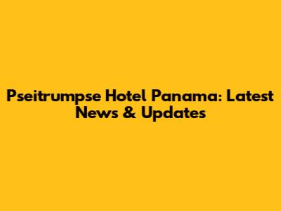 Pseitrumpse Hotel Panama: Latest News & Updates