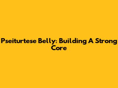 Pseiturtese Belly: Building A Strong Core