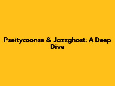 Pseitycoonse & Jazzghost: A Deep Dive