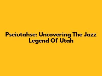 Pseiutahse: Uncovering The Jazz Legend Of Utah