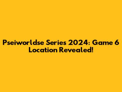 Pseiworldse Series 2024: Game 6 Location Revealed!