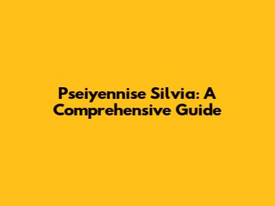 Pseiyennise Silvia: A Comprehensive Guide