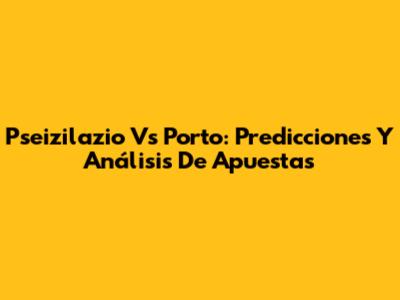Pseizilazio Vs Porto: Predicciones Y Análisis De Apuestas