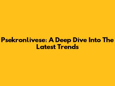 Psekronlivese: A Deep Dive Into The Latest Trends
