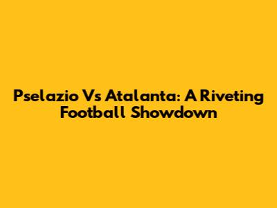 Pselazio Vs Atalanta: A Riveting Football Showdown