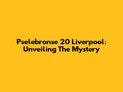Pselebronse 20 Liverpool: Unveiling The Mystery