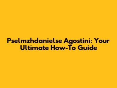 Pselmzhdanielse Agostini: Your Ultimate How-To Guide