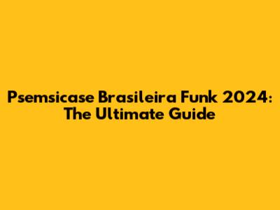 Psemsicase Brasileira Funk 2024: The Ultimate Guide
