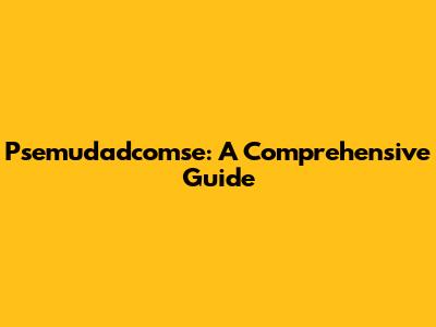 Psemudadcomse: A Comprehensive Guide
