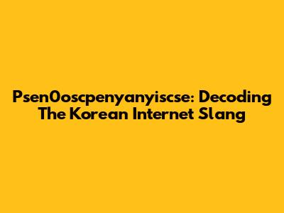 Psen0oscpenyanyiscse: Decoding The Korean Internet Slang