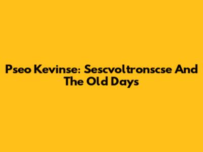 Pseo Kevinse: Sescvoltronscse And The Old Days