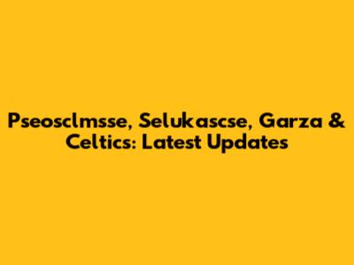 Pseosclmsse, Selukascse, Garza & Celtics: Latest Updates