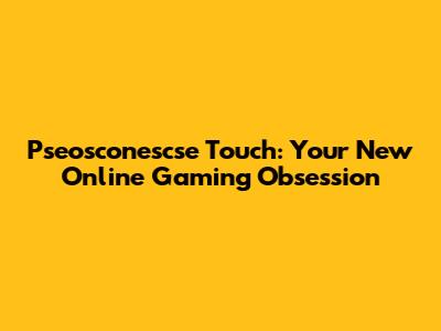 Pseosconescse Touch: Your New Online Gaming Obsession
