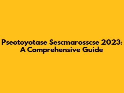 Pseotoyotase Sescmarosscse 2023: A Comprehensive Guide