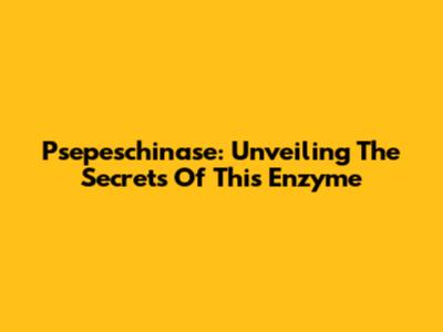 Psepeschinase: Unveiling The Secrets Of This Enzyme