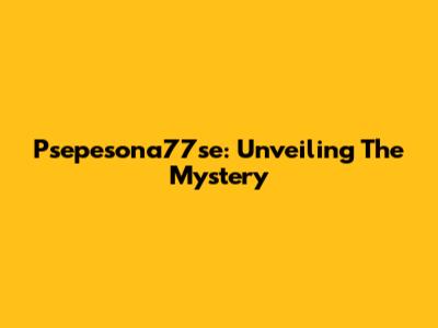 Psepesona77se: Unveiling The Mystery