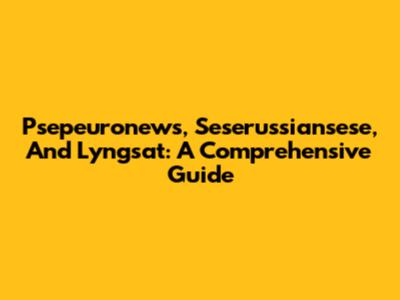 Psepeuronews, Seserussiansese, And Lyngsat: A Comprehensive Guide
