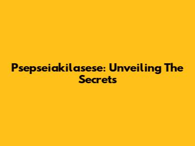 Psepseiakilasese: Unveiling The Secrets