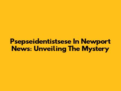 Psepseidentistsese In Newport News: Unveiling The Mystery