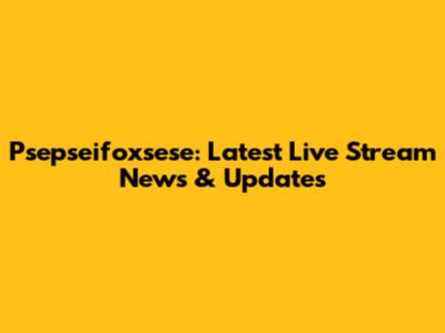 Psepseifoxsese: Latest Live Stream News & Updates