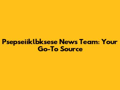 Psepseiiklbksese News Team: Your Go-To Source