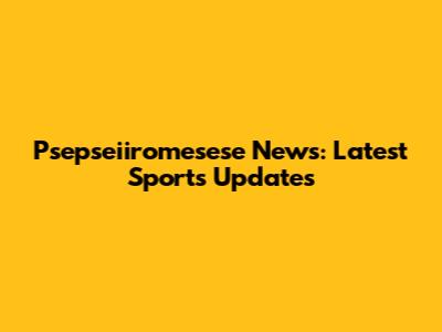 Psepseiiromesese News: Latest Sports Updates