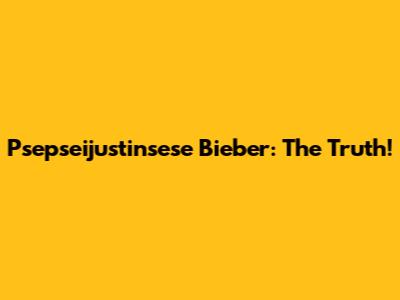 Psepseijustinsese Bieber: The Truth!