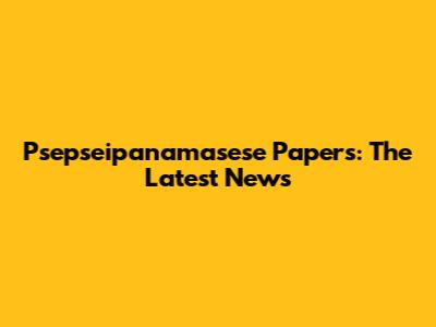 Psepseipanamasese Papers: The Latest News