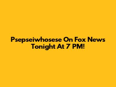 Psepseiwhosese On Fox News Tonight At 7 PM!