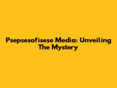 Psepsesofisese Media: Unveiling The Mystery
