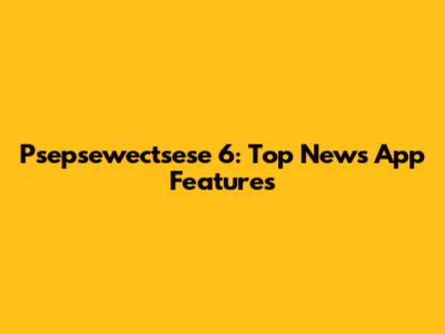 Psepsewectsese 6: Top News App Features