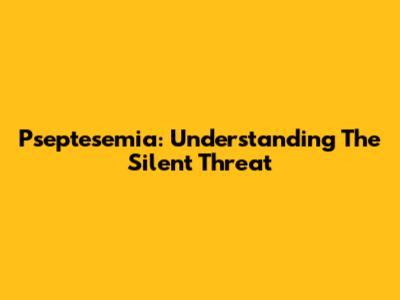 Pseptesemia: Understanding The Silent Threat