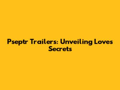 Pseptr Trailers: Unveiling Love's Secrets