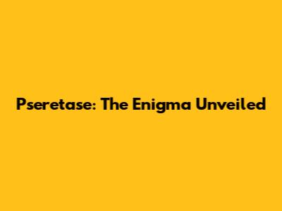 Pseretase: The Enigma Unveiled