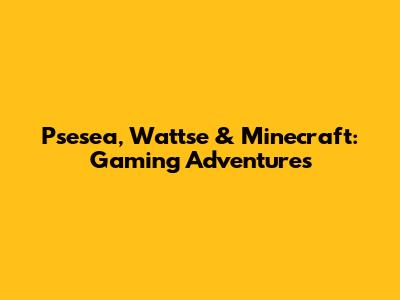 Psesea, Wattse & Minecraft: Gaming Adventures