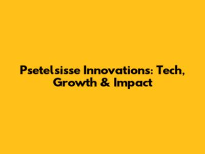 Psetelsisse Innovations: Tech, Growth & Impact
