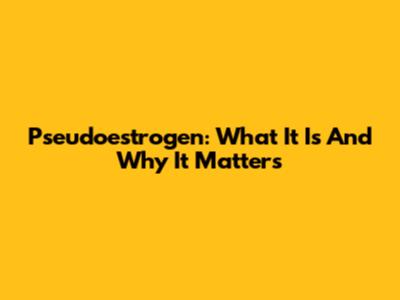 Pseudoestrogen: What It Is And Why It Matters