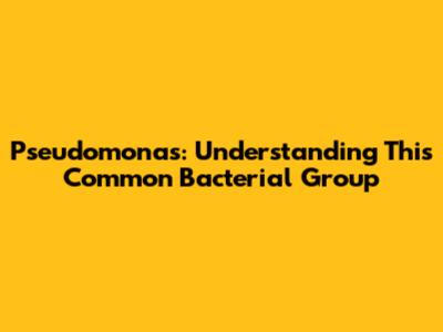 Pseudomonas: Understanding This Common Bacterial Group