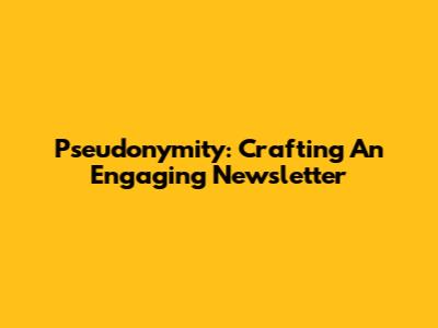 Pseudonymity: Crafting An Engaging Newsletter