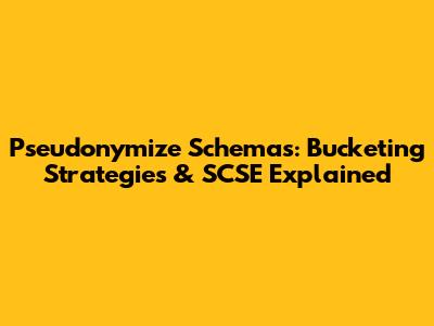 Pseudonymize Schemas: Bucketing Strategies & SCSE Explained
