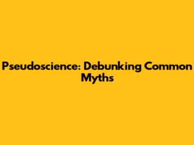 Pseudoscience: Debunking Common Myths