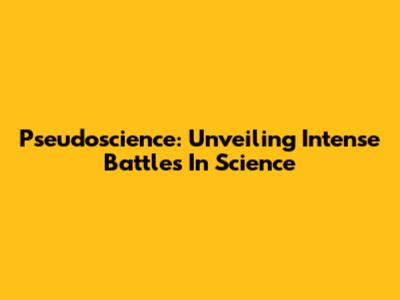 Pseudoscience: Unveiling Intense Battles In Science