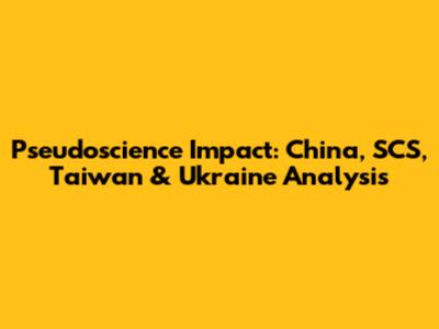Pseudoscience Impact: China, SCS, Taiwan & Ukraine Analysis