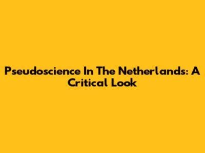 Pseudoscience In The Netherlands: A Critical Look