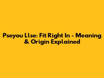 Pseyou Llse: Fit Right In - Meaning & Origin Explained