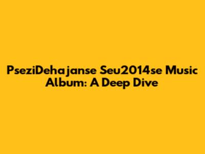 PseziDehajanse Seu2014se Music Album: A Deep Dive
