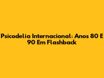 Psicodelia Internacional: Anos 80 E 90 Em Flashback