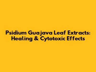 Psidium Guajava Leaf Extracts: Healing & Cytotoxic Effects