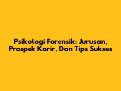 Psikologi Forensik: Jurusan, Prospek Karir, Dan Tips Sukses