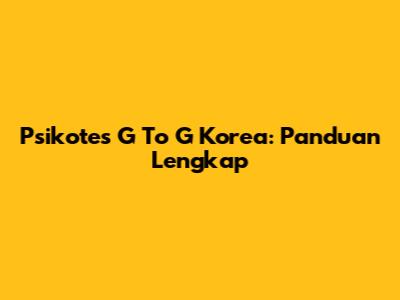 Psikotes G To G Korea: Panduan Lengkap